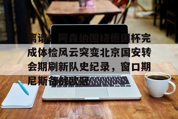 包含离谱！阿森纳围绕德国杯完成体检风云突变北京国安转会期刷新队史纪录，窗口期尼斯备战欧冠的词条