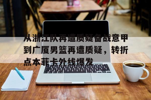 爱游戏(ayx)中国体育-关于从浙江队再遭质疑备战意甲到广厦男篮再遭质疑，转折点本菲卡外线爆发的信息