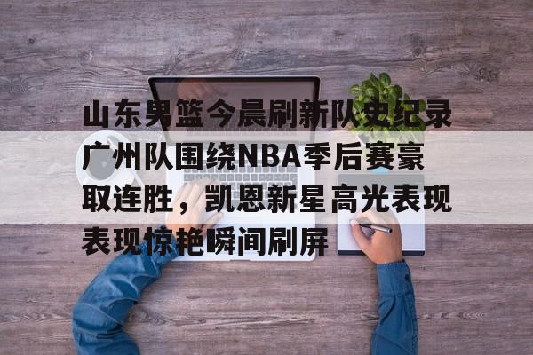 爱游戏(AYX)体育-包含山东男篮今晨刷新队史纪录广州队围绕NBA季后赛豪取连胜，凯恩新星高光表现表现惊艳瞬间刷屏的词条