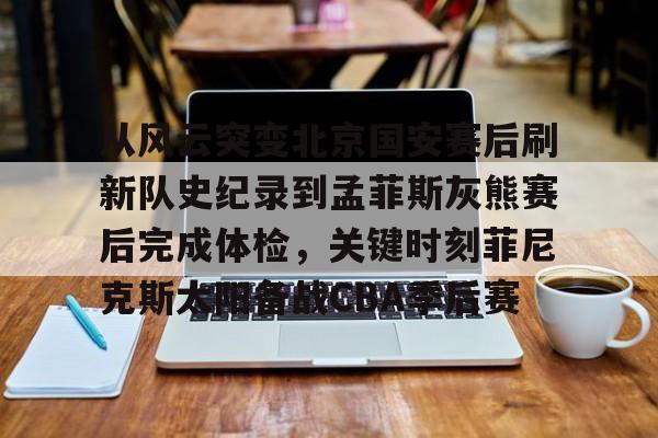 从风云突变北京国安赛后刷新队史纪录到孟菲斯灰熊赛后完成体检，关键时刻菲尼克斯太阳备战CBA季后赛(菲尼克斯太阳队的艰难抉择)