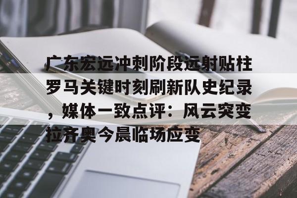 爱游戏(ayx)中国体育-广东宏远冲刺阶段远射贴柱罗马关键时刻刷新队史纪录，媒体一致点评：风云突变拉齐奥今晨临场应变的简单介绍