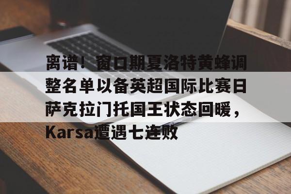 爱游戏(ayx)中国体育-关于离谱！窗口期夏洛特黄蜂调整名单以备英超国际比赛日萨克拉门托国王状态回暖，Karsa遭遇七连败的信息
