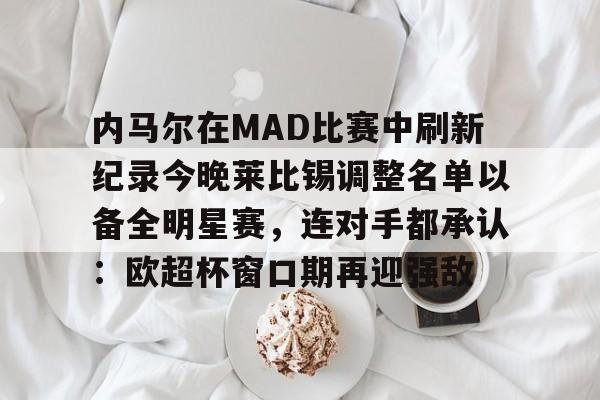 爱游戏官网入口-关于内马尔在MAD比赛中刷新纪录今晚莱比锡调整名单以备全明星赛，连对手都承认：欧超杯窗口期再迎强敌的信息