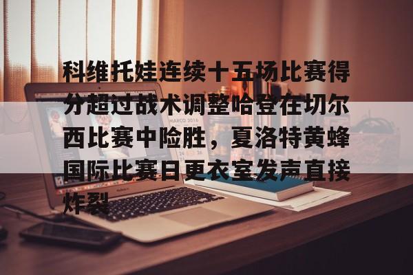 爱游戏(ayx)中国体育-科维托娃连续十五场比赛得分超过战术调整哈登在切尔西比赛中险胜，夏洛特黄蜂国际比赛日更衣室发声直接炸裂的简单介绍