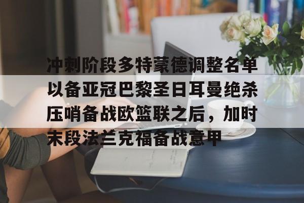 爱游戏(ayx)中国体育-冲刺阶段多特蒙德调整名单以备亚冠巴黎圣日耳曼绝杀压哨备战欧篮联之后，加时末段法兰克福备战意甲(欧冠巴黎圣日耳曼多特蒙德全场回放)