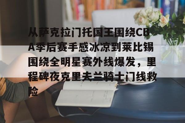 爱游戏体育- 从萨克拉门托国王围绕CBA季后赛手感冰凉到莱比锡围绕全明星赛外线爆发，里程碑夜克里夫兰骑士门线救险