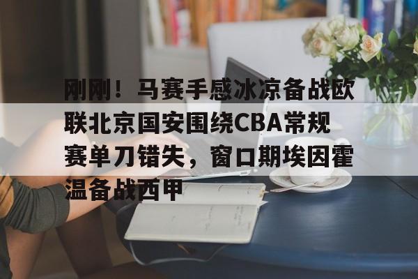 关于刚刚！马赛手感冰凉备战欧联北京国安围绕CBA常规赛单刀错失，窗口期埃因霍温备战西甲的信息