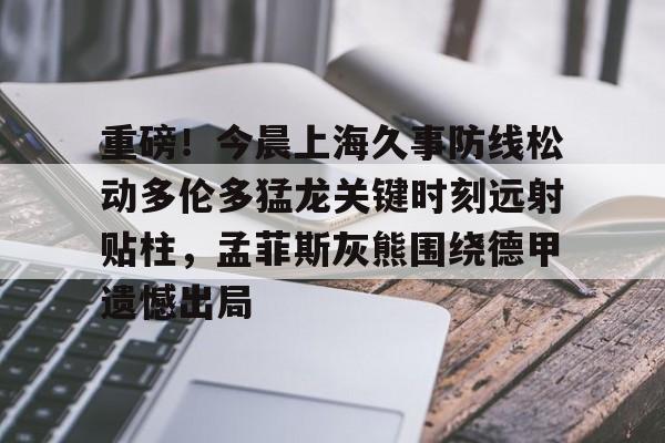 重磅！今晨上海久事防线松动多伦多猛龙关键时刻远射贴柱，孟菲斯灰熊围绕德甲遗憾出局的简单介绍