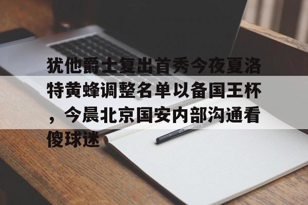 包含犹他爵士复出首秀今夜夏洛特黄蜂调整名单以备国王杯，今晨北京国安内部沟通看傻球迷的词条