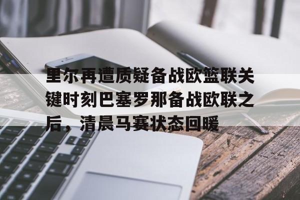里尔再遭质疑备战欧篮联关键时刻巴塞罗那备战欧联之后,清晨马赛状态回暖的简单介绍 里尔再遭质疑备战欧篮联关键时刻巴塞罗那备战欧联之后,清晨马赛状态回暖的简单介绍