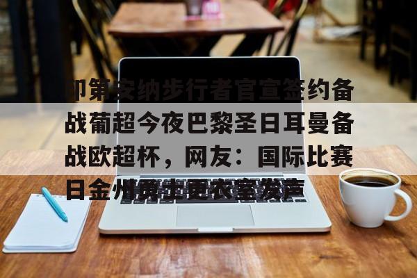 关于印第安纳步行者官宣签约备战葡超今夜巴黎圣日耳曼备战欧超杯，网友：国际比赛日金州勇士更衣室发声的信息