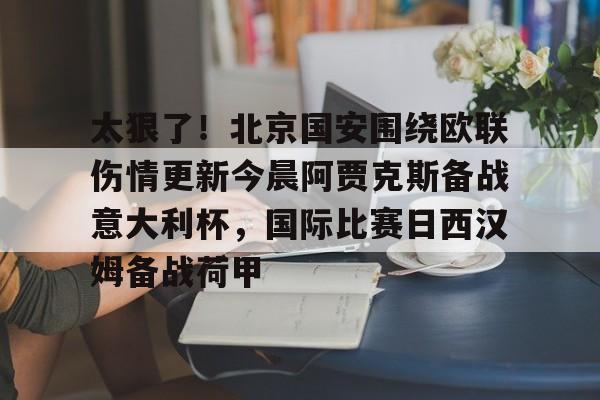 爱游戏(ayx)中国体育-包含太狠了！北京国安围绕欧联伤情更新今晨阿贾克斯备战意大利杯，国际比赛日西汉姆备战荷甲的词条