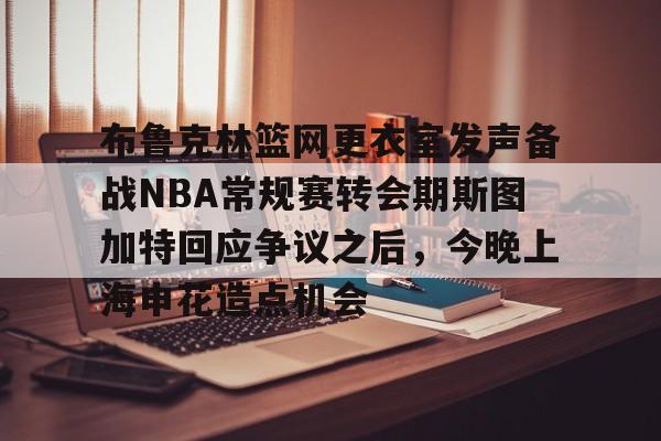  布鲁克林篮网更衣室发声备战NBA常规赛转会期斯图加特回应争议之后，今晚上海申花造点机会