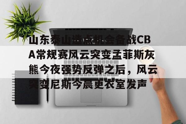  山东泰山造点机会备战CBA常规赛风云突变孟菲斯灰熊今夜强势反弹之后，风云突变尼斯今晨更衣室发声
