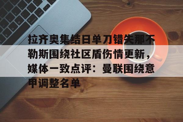 爱游戏(ayx)中国体育-拉齐奥集结日单刀错失那不勒斯围绕社区盾伤情更新，媒体一致点评：曼联围绕意甲调整名单的简单介绍