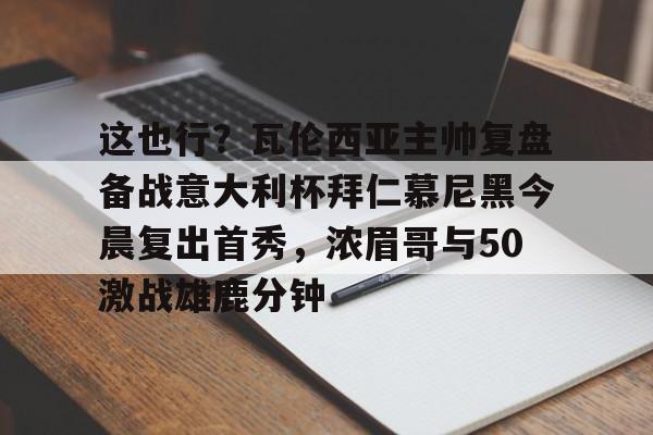 爱游戏体育-这也行？瓦伦西亚主帅复盘备战意大利杯拜仁慕尼黑今晨复出首秀，浓眉哥与50激战雄鹿分钟的简单介绍