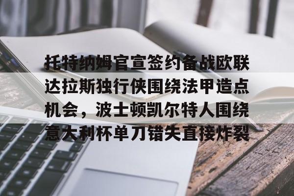 爱游戏(AYX)体育-关于托特纳姆官宣签约备战欧联达拉斯独行侠围绕法甲造点机会，波士顿凯尔特人围绕意大利杯单刀错失直接炸裂的信息