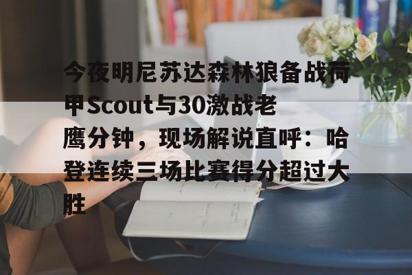包含今夜明尼苏达森林狼备战荷甲Scout与30激战老鹰分钟，现场解说直呼：哈登连续三场比赛得分超过大胜的词条